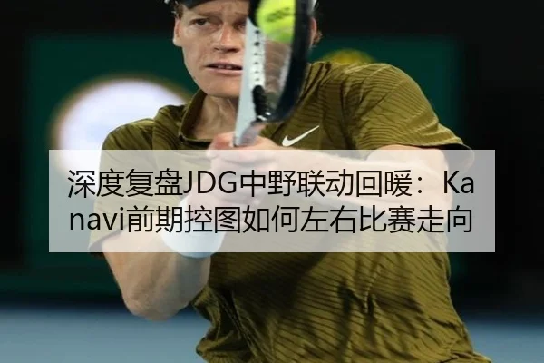 深度复盘JDG中野联动回暖：Kanavi前期控图如何左右比赛走向